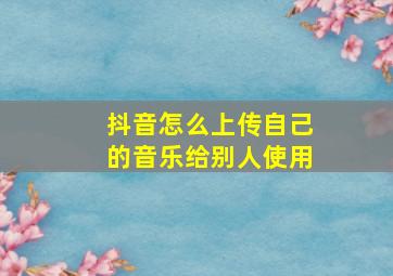 抖音怎么上传自己的音乐给别人使用