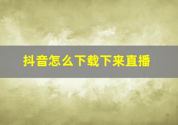 抖音怎么下载下来直播