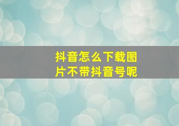 抖音怎么下载图片不带抖音号呢