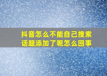 抖音怎么不能自己搜索话题添加了呢怎么回事