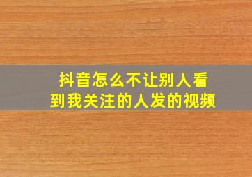 抖音怎么不让别人看到我关注的人发的视频