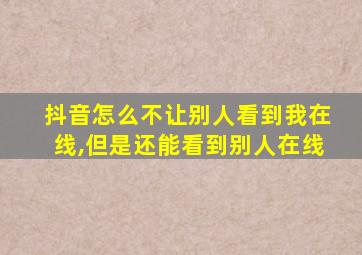 抖音怎么不让别人看到我在线,但是还能看到别人在线