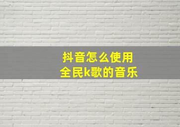 抖音怎么使用全民k歌的音乐