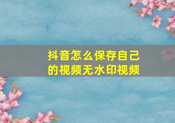 抖音怎么保存自己的视频无水印视频