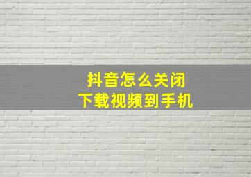 抖音怎么关闭下载视频到手机