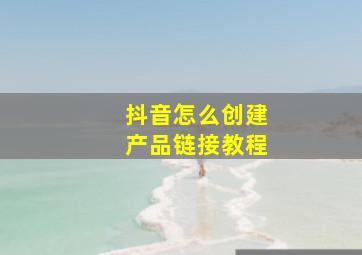 抖音怎么创建产品链接教程