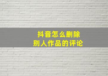 抖音怎么删除别人作品的评论