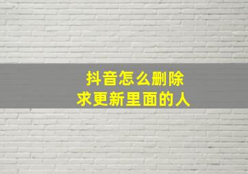 抖音怎么删除求更新里面的人