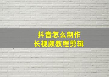 抖音怎么制作长视频教程剪辑