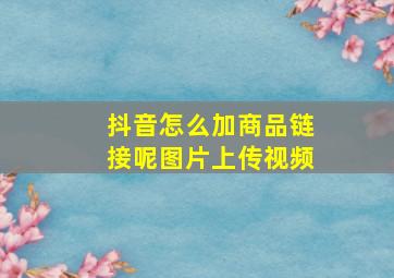 抖音怎么加商品链接呢图片上传视频