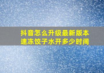 抖音怎么升级最新版本速冻饺子水开多少时间