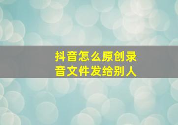 抖音怎么原创录音文件发给别人