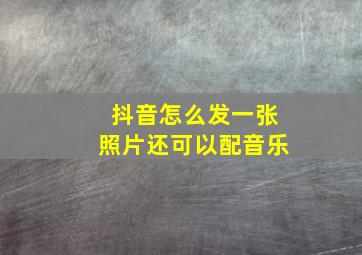 抖音怎么发一张照片还可以配音乐