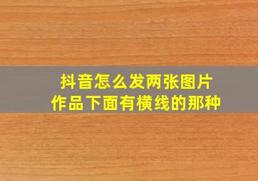 抖音怎么发两张图片作品下面有横线的那种