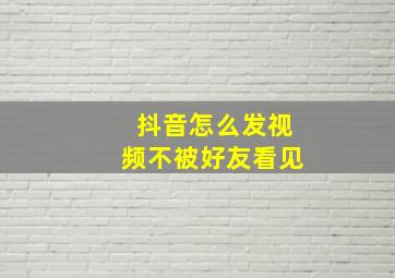 抖音怎么发视频不被好友看见