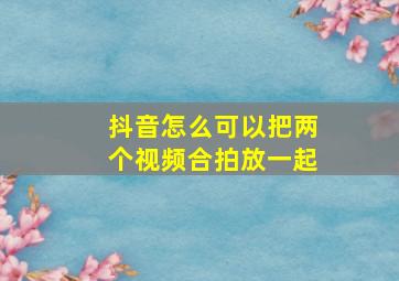 抖音怎么可以把两个视频合拍放一起