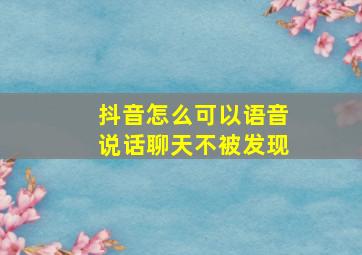 抖音怎么可以语音说话聊天不被发现