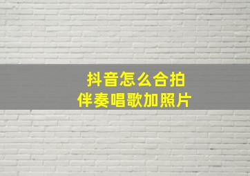 抖音怎么合拍伴奏唱歌加照片