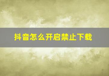 抖音怎么开启禁止下载