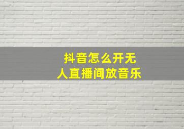 抖音怎么开无人直播间放音乐