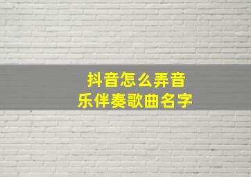 抖音怎么弄音乐伴奏歌曲名字