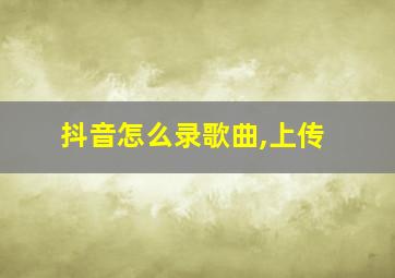 抖音怎么录歌曲,上传