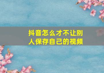 抖音怎么才不让别人保存自己的视频