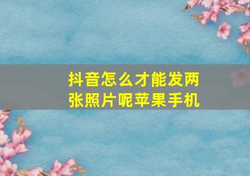 抖音怎么才能发两张照片呢苹果手机