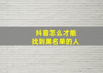 抖音怎么才能找到黑名单的人