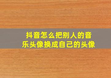 抖音怎么把别人的音乐头像换成自己的头像