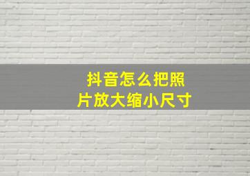 抖音怎么把照片放大缩小尺寸