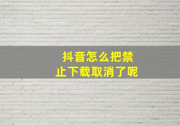 抖音怎么把禁止下载取消了呢