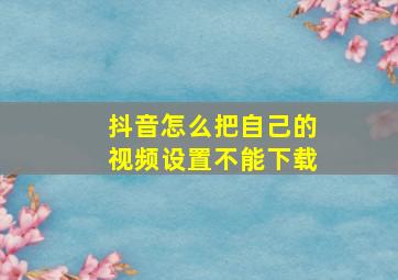 抖音怎么把自己的视频设置不能下载