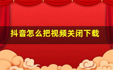 抖音怎么把视频关闭下载