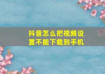 抖音怎么把视频设置不能下载到手机