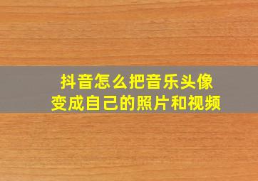 抖音怎么把音乐头像变成自己的照片和视频