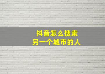 抖音怎么搜索另一个城市的人