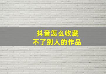 抖音怎么收藏不了别人的作品