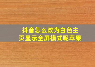 抖音怎么改为白色主页显示全屏模式呢苹果