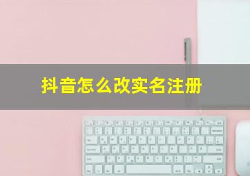 抖音怎么改实名注册