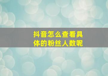 抖音怎么查看具体的粉丝人数呢