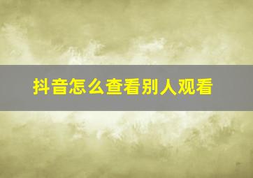 抖音怎么查看别人观看