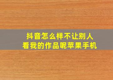 抖音怎么样不让别人看我的作品呢苹果手机