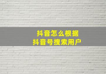 抖音怎么根据抖音号搜索用户