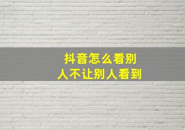 抖音怎么看别人不让别人看到