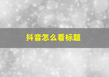 抖音怎么看标题