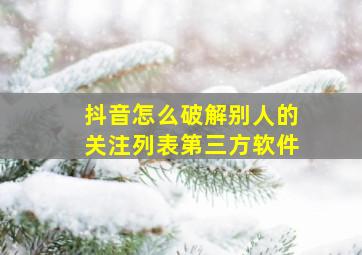 抖音怎么破解别人的关注列表第三方软件