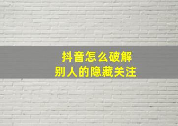 抖音怎么破解别人的隐藏关注