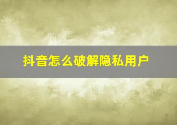 抖音怎么破解隐私用户