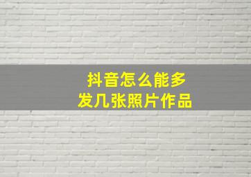 抖音怎么能多发几张照片作品